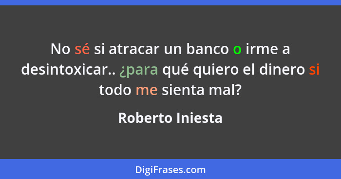 No sé si atracar un banco o irme a desintoxicar.. ¿para qué quiero el dinero si todo me sienta mal?... - Roberto Iniesta