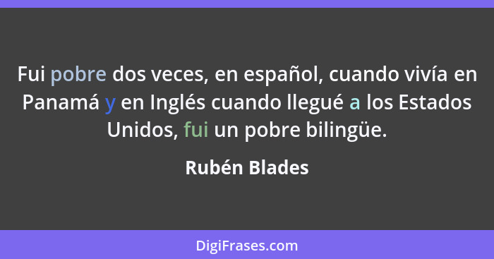 Fui pobre dos veces, en español, cuando vivía en Panamá y en Inglés cuando llegué a los Estados Unidos, fui un pobre bilingüe.... - Rubén Blades