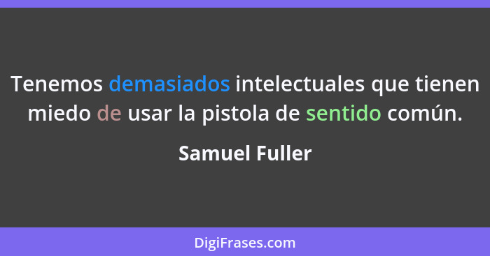 Tenemos demasiados intelectuales que tienen miedo de usar la pistola de sentido común.... - Samuel Fuller