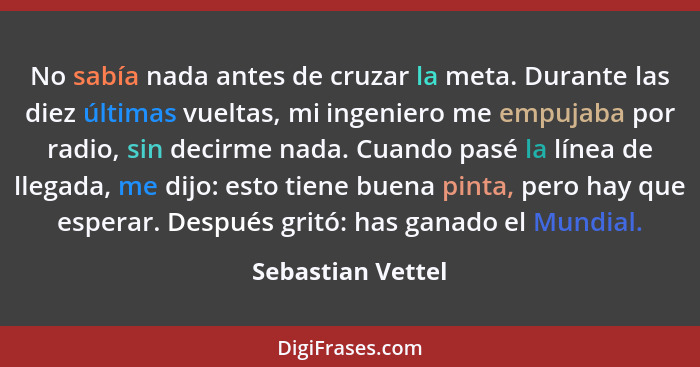 No sabía nada antes de cruzar la meta. Durante las diez últimas vueltas, mi ingeniero me empujaba por radio, sin decirme nada. Cuan... - Sebastian Vettel