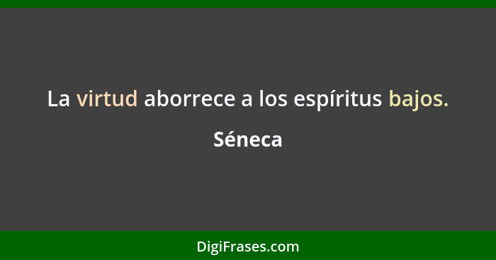 La virtud aborrece a los espíritus bajos.... - Séneca