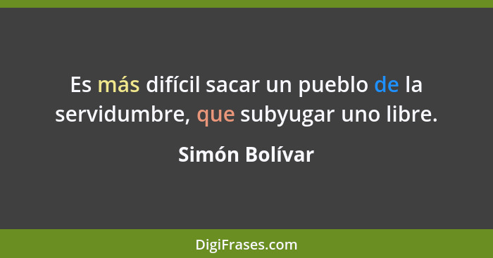 Es más difícil sacar un pueblo de la servidumbre, que subyugar uno libre.... - Simón Bolívar