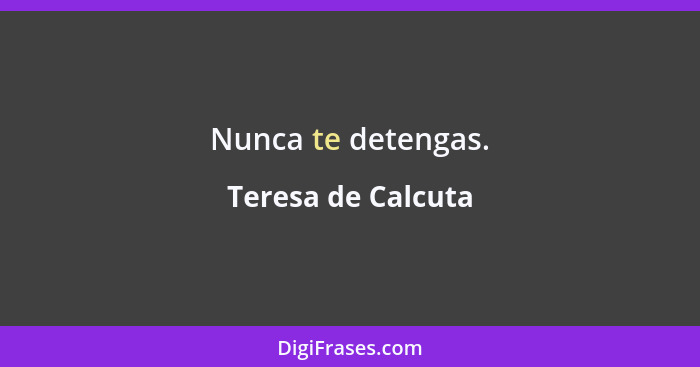 Nunca te detengas.... - Teresa de Calcuta