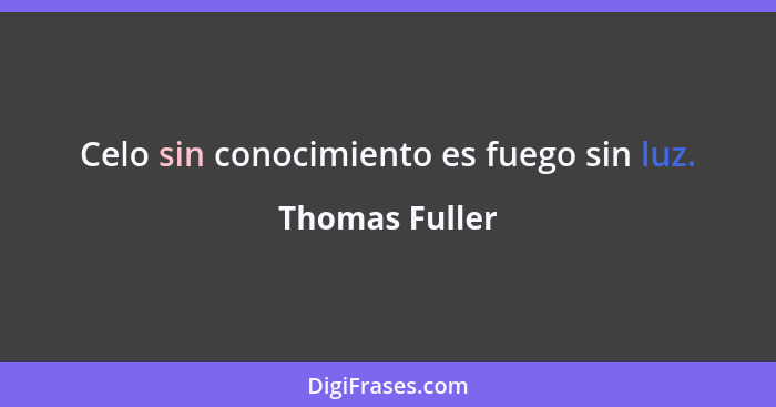 Celo sin conocimiento es fuego sin luz.... - Thomas Fuller