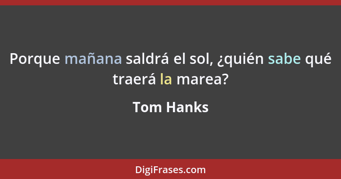 Porque mañana saldrá el sol, ¿quién sabe qué traerá la marea?... - Tom Hanks