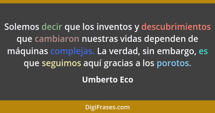 Solemos decir que los inventos y descubrimientos que cambiaron nuestras vidas dependen de máquinas complejas. La verdad, sin embargo, es... - Umberto Eco