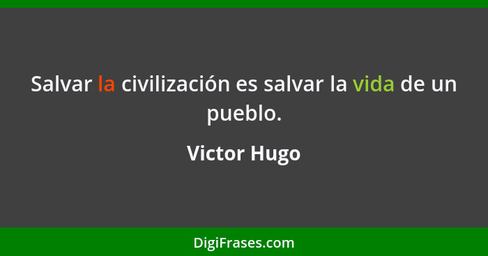 Salvar la civilización es salvar la vida de un pueblo.... - Victor Hugo