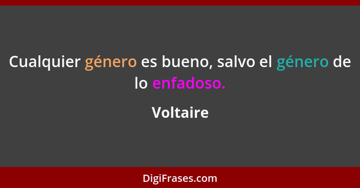 Cualquier género es bueno, salvo el género de lo enfadoso.... - Voltaire