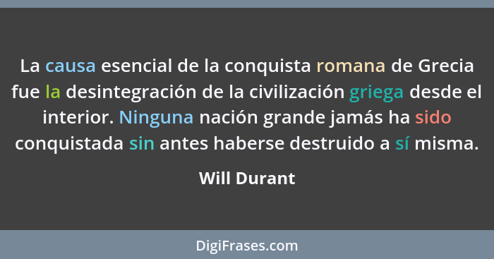 La causa esencial de la conquista romana de Grecia fue la desintegración de la civilización griega desde el interior. Ninguna nación gra... - Will Durant