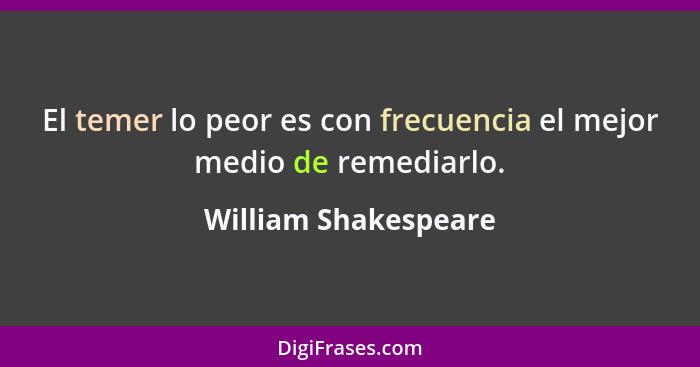 El temer lo peor es con frecuencia el mejor medio de remediarlo.... - William Shakespeare