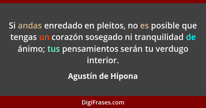 Si andas enredado en pleitos, no es posible que tengas un corazón sosegado ni tranquilidad de ánimo; tus pensamientos serán tu ver... - Agustín de Hipona