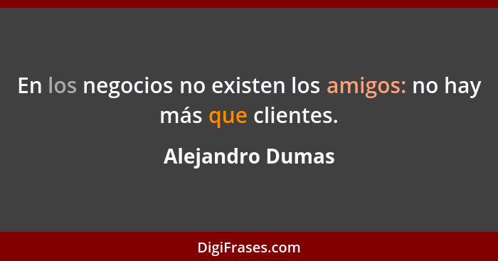 En los negocios no existen los amigos: no hay más que clientes.... - Alejandro Dumas