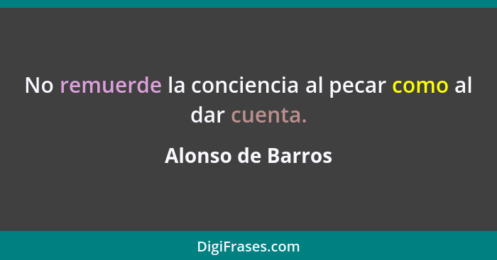 No remuerde la conciencia al pecar como al dar cuenta.... - Alonso de Barros