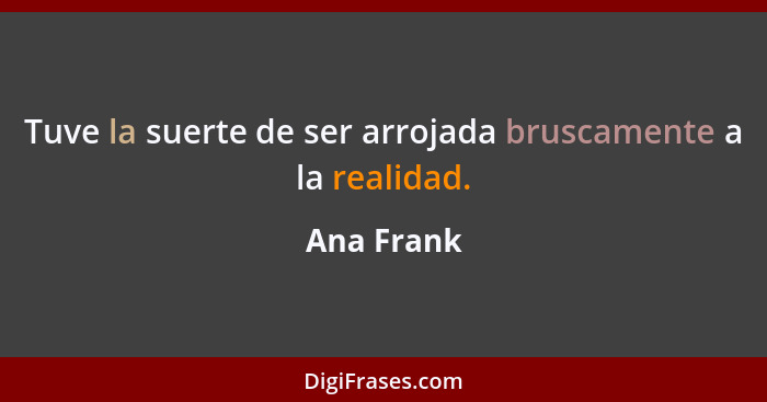 Tuve la suerte de ser arrojada bruscamente a la realidad.... - Ana Frank