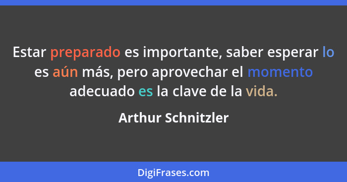 Estar preparado es importante, saber esperar lo es aún más, pero aprovechar el momento adecuado es la clave de la vida.... - Arthur Schnitzler