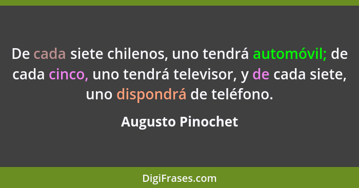 De cada siete chilenos, uno tendrá automóvil; de cada cinco, uno tendrá televisor, y de cada siete, uno dispondrá de teléfono.... - Augusto Pinochet