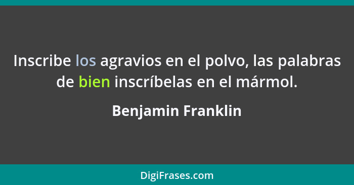 Inscribe los agravios en el polvo, las palabras de bien inscríbelas en el mármol.... - Benjamin Franklin