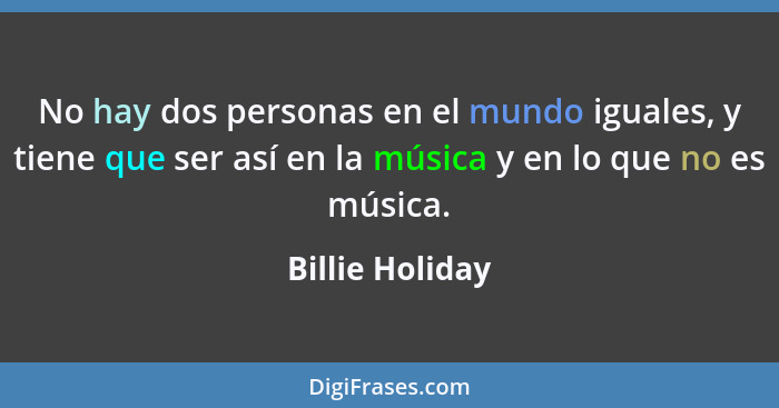 No hay dos personas en el mundo iguales, y tiene que ser así en la música y en lo que no es música.... - Billie Holiday