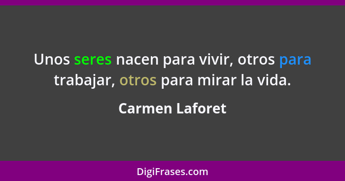 Unos seres nacen para vivir, otros para trabajar, otros para mirar la vida.... - Carmen Laforet