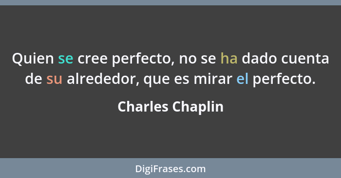 Quien se cree perfecto, no se ha dado cuenta de su alrededor, que es mirar el perfecto.... - Charles Chaplin