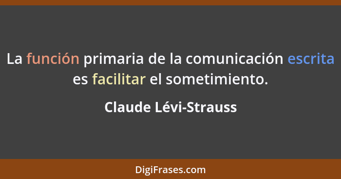 La función primaria de la comunicación escrita es facilitar el sometimiento.... - Claude Lévi-Strauss