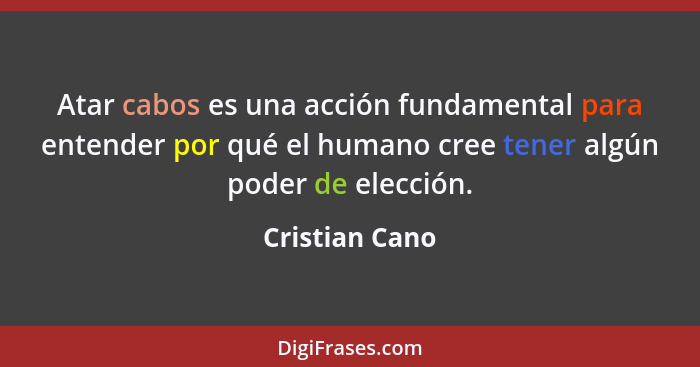 Atar cabos es una acción fundamental para entender por qué el humano cree tener algún poder de elección.... - Cristian Cano