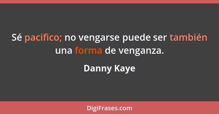 Sé pacifico; no vengarse puede ser también una forma de venganza.... - Danny Kaye