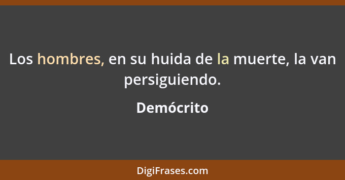 Los hombres, en su huida de la muerte, la van persiguiendo.... - Demócrito