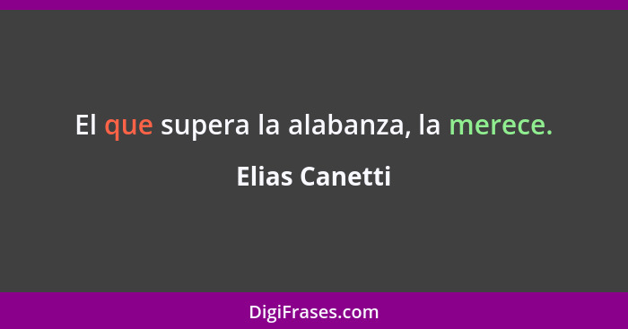 El que supera la alabanza, la merece.... - Elias Canetti