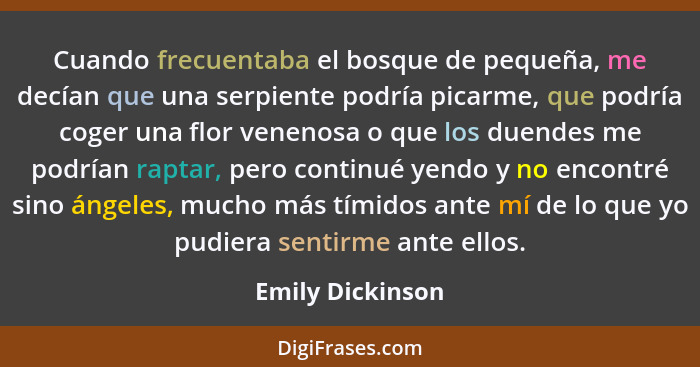 Cuando frecuentaba el bosque de pequeña, me decían que una serpiente podría picarme, que podría coger una flor venenosa o que los du... - Emily Dickinson