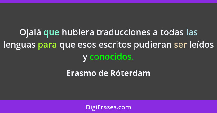 Ojalá que hubiera traducciones a todas las lenguas para que esos escritos pudieran ser leídos y conocidos.... - Erasmo de Róterdam