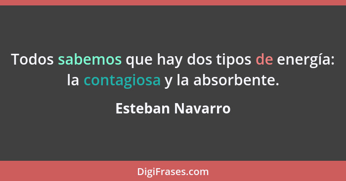 Todos sabemos que hay dos tipos de energía: la contagiosa y la absorbente.... - Esteban Navarro