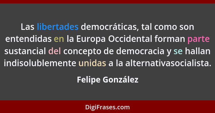 Las libertades democráticas, tal como son entendidas en la Europa Occidental forman parte sustancial del concepto de democracia y se... - Felipe González