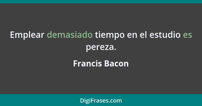 Emplear demasiado tiempo en el estudio es pereza.... - Francis Bacon