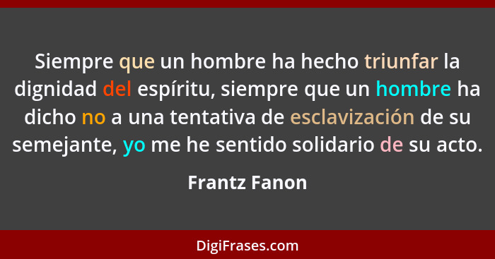 Siempre que un hombre ha hecho triunfar la dignidad del espíritu, siempre que un hombre ha dicho no a una tentativa de esclavización de... - Frantz Fanon