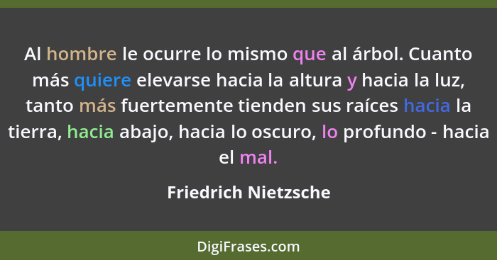 Al hombre le ocurre lo mismo que al árbol. Cuanto más quiere elevarse hacia la altura y hacia la luz, tanto más fuertemente tien... - Friedrich Nietzsche