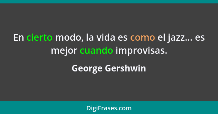 En cierto modo, la vida es como el jazz... es mejor cuando improvisas.... - George Gershwin