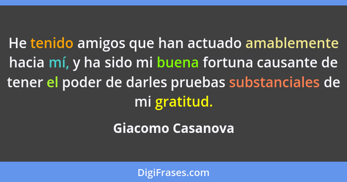 He tenido amigos que han actuado amablemente hacia mí, y ha sido mi buena fortuna causante de tener el poder de darles pruebas subs... - Giacomo Casanova