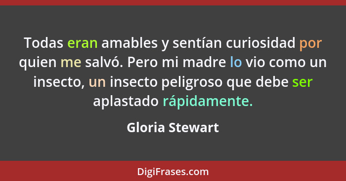 Todas eran amables y sentían curiosidad por quien me salvó. Pero mi madre lo vio como un insecto, un insecto peligroso que debe ser a... - Gloria Stewart