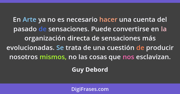 En Arte ya no es necesario hacer una cuenta del pasado de sensaciones. Puede convertirse en la organización directa de sensaciones más ev... - Guy Debord