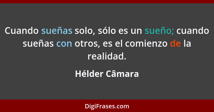 Cuando sueñas solo, sólo es un sueño; cuando sueñas con otros, es el comienzo de la realidad.... - Hélder Câmara