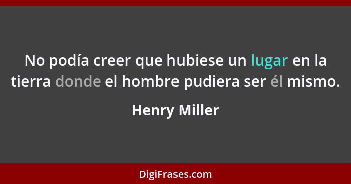 No podía creer que hubiese un lugar en la tierra donde el hombre pudiera ser él mismo.... - Henry Miller