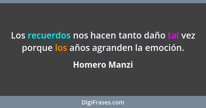 Los recuerdos nos hacen tanto daño tal vez porque los años agranden la emoción.... - Homero Manzi