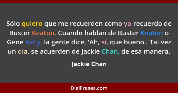 Sólo quiero que me recuerden como yo recuerdo de Buster Keaton. Cuando hablan de Buster Keaton o Gene Kelly, la gente dice, 'Ah, sí, que... - Jackie Chan