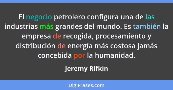 El negocio petrolero configura una de las industrias más grandes del mundo. Es también la empresa de recogida, procesamiento y distrib... - Jeremy Rifkin