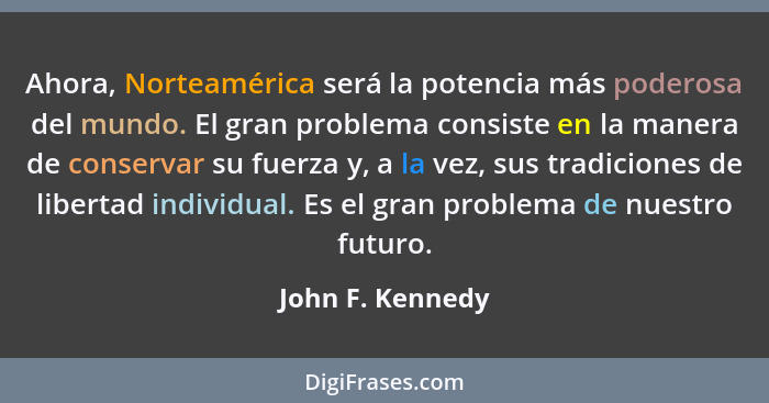 Ahora, Norteamérica será la potencia más poderosa del mundo. El gran problema consiste en la manera de conservar su fuerza y, a la v... - John F. Kennedy