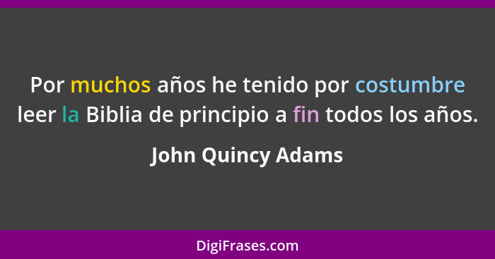 Por muchos años he tenido por costumbre leer la Biblia de principio a fin todos los años.... - John Quincy Adams