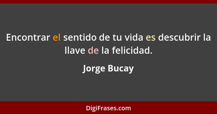 Encontrar el sentido de tu vida es descubrir la llave de la felicidad.... - Jorge Bucay