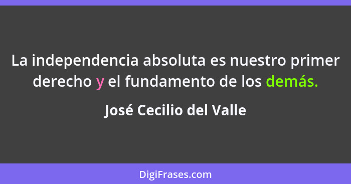 La independencia absoluta es nuestro primer derecho y el fundamento de los demás.... - José Cecilio del Valle