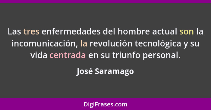Las tres enfermedades del hombre actual son la incomunicación, la revolución tecnológica y su vida centrada en su triunfo personal.... - José Saramago